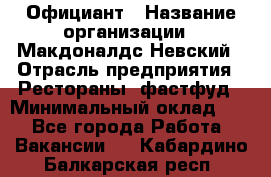 Официант › Название организации ­ Макдоналдс Невский › Отрасль предприятия ­ Рестораны, фастфуд › Минимальный оклад ­ 1 - Все города Работа » Вакансии   . Кабардино-Балкарская респ.